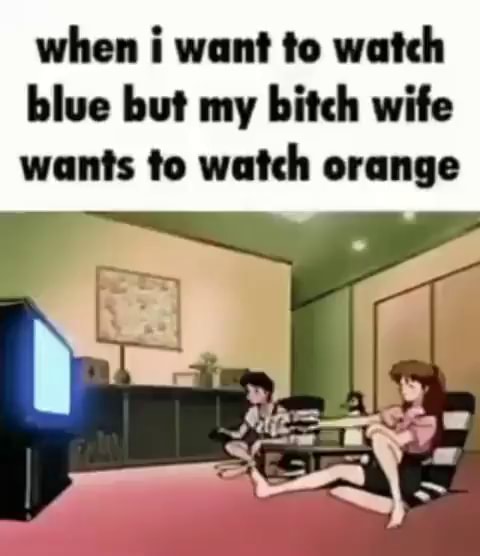 When I Want To Watch Blue But My Bitch Wife Wants To Watch Orange Ifunny 8424