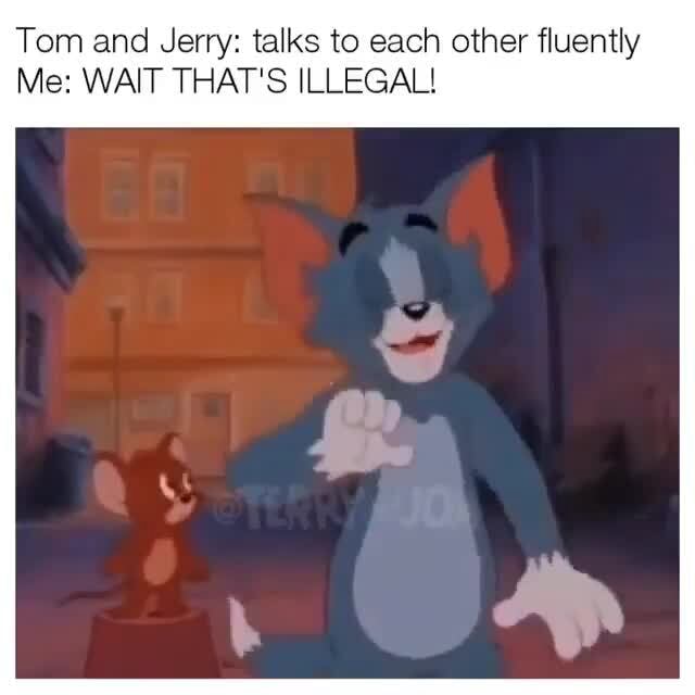 Tom and Jerry: talks to each other fluently Me: WAIT THAT'S ILLEGAL ...