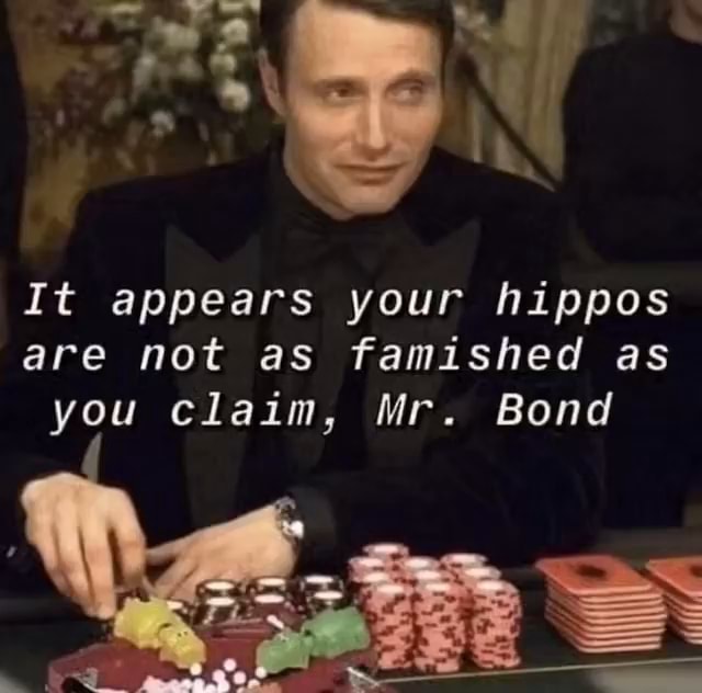 IN It appears your hippos are not as famished as you claim, Mr. Bond ...