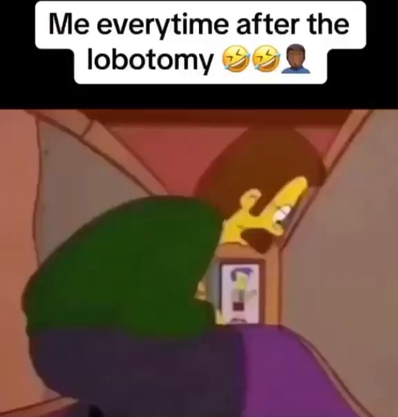 Me everytime after the lobotomy - iFunny