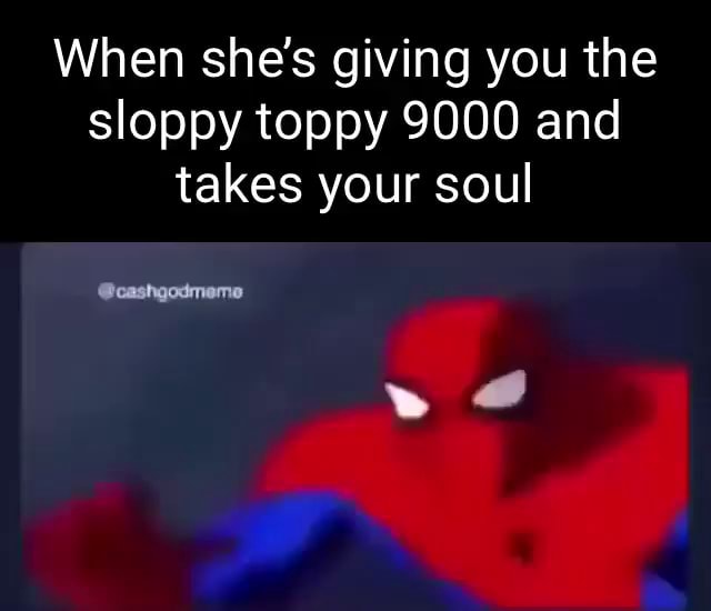 When Shes Giving You The Sloppy Toppy 9000 And Takes Your Soul Cashgodmeme Ifunny 6172