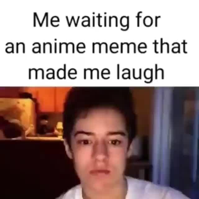 Me waiting for an anime meme that made me laugh - iFunny