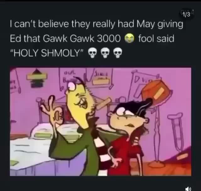 I can't believe they really had May giving Ed that Gawk Gawk 3000 fool