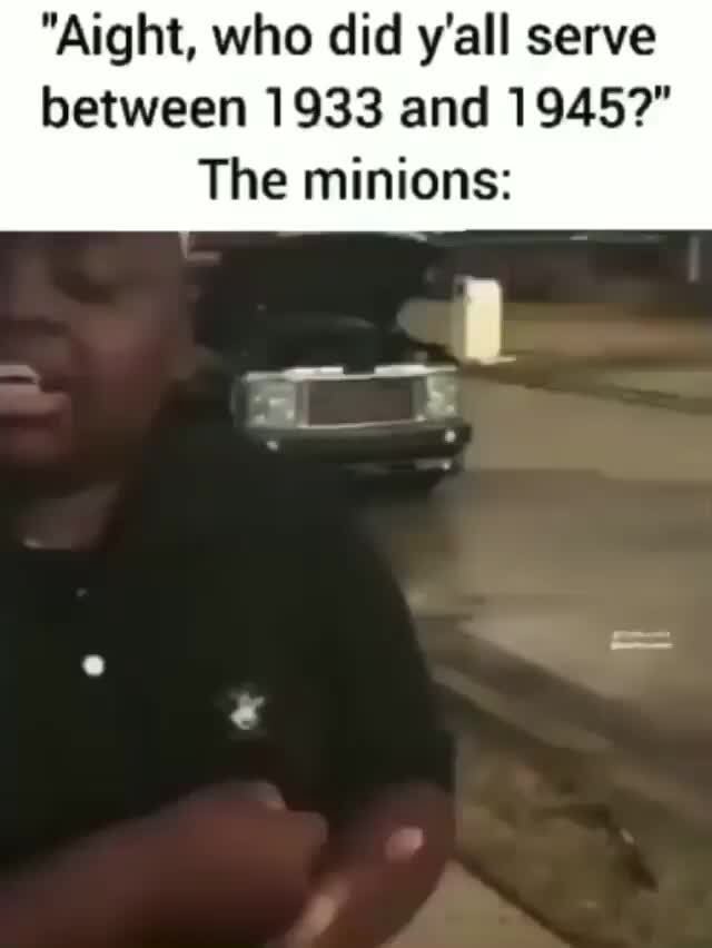 "Aight, who did y'all serve between 1933 and 1945?" The minions iFunny