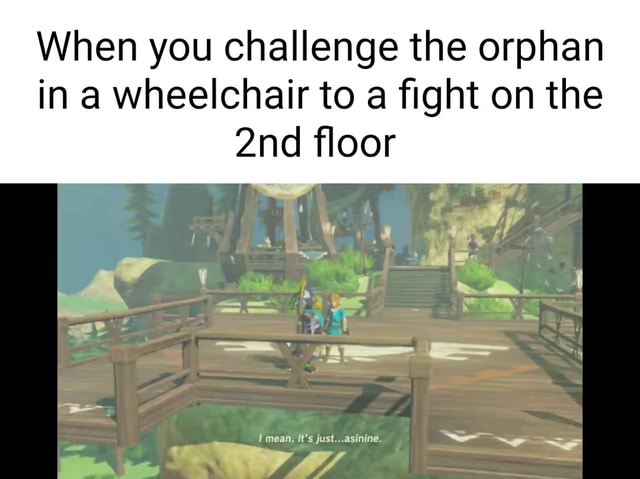 When you challenge the orphan in a wheelchair to a fight on the floor ...