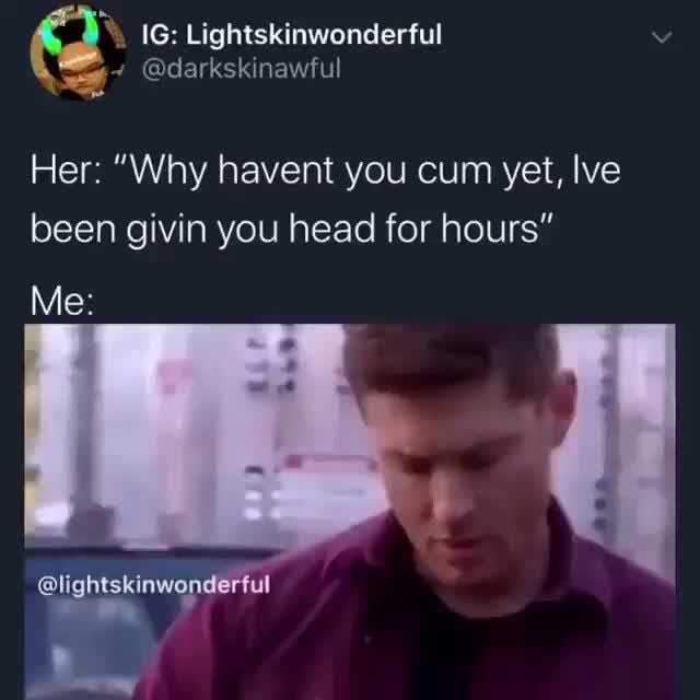 Her “why Havent You Cum Yet Ive Been Givin You Head For Hours Ifunny 5519