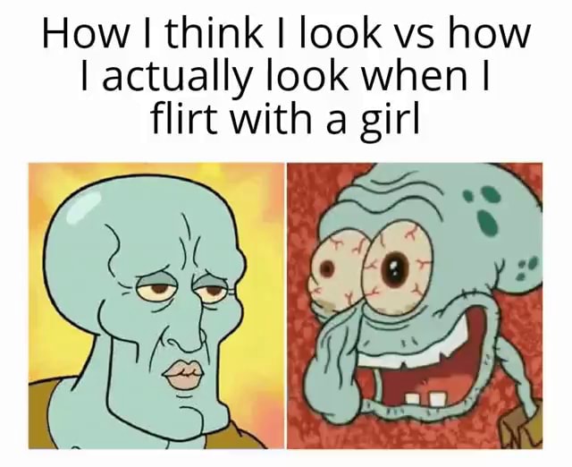 Ow I think I look vs how I actually look when I flirt with a girl - iFunny