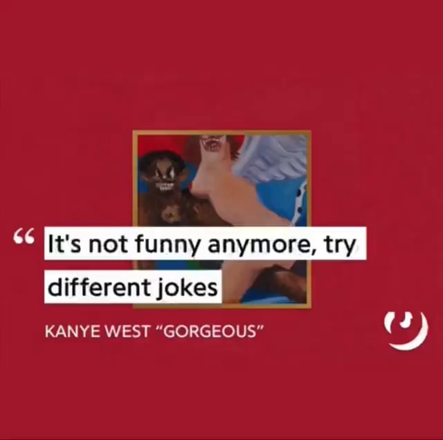 Its Not Funny Anymore Try Different Jokes It's not funny anymore, try different jokes 66 KANYE WEST "GORGEOUS