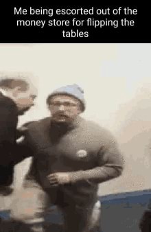 Me being escorted out of the money store for flipping the tables - iFunny