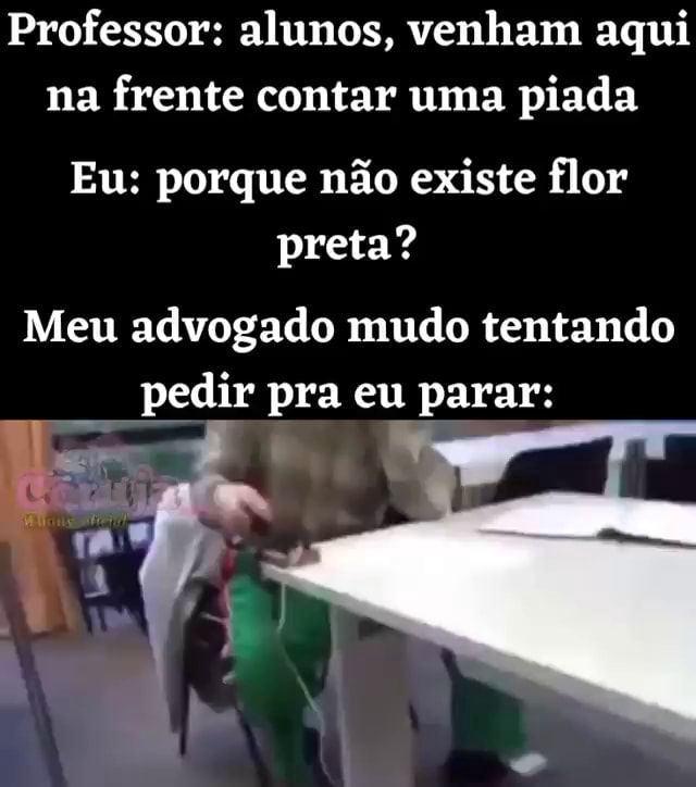 Professor alunos, venham aqui na frente contar uma piada Eu porque