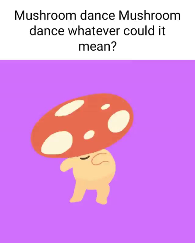 Mushroom Dance Mushroom Dance Whatever Could It Mean Mushroom dance Mushroom dance whatever could it mean? - iFunny