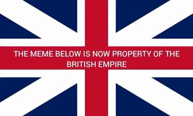 THE MEME BELOW IS NOW PROPERTY OF THE BRITISH EMPIRE - iFunny