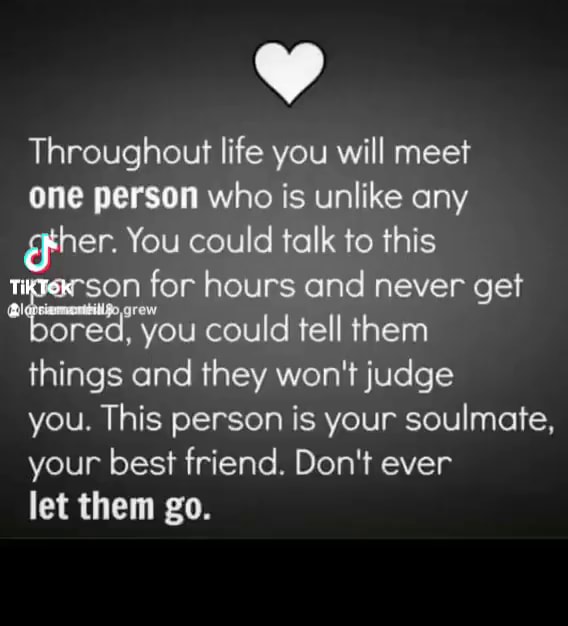 Throughout life you will meet one person who is unlike any gther. You could talk to this TikTok for hours and never get could tell them things and they won't judge you. This person is your soulmate, your best friend. Don't ever let them go. - America’s best pics and videos