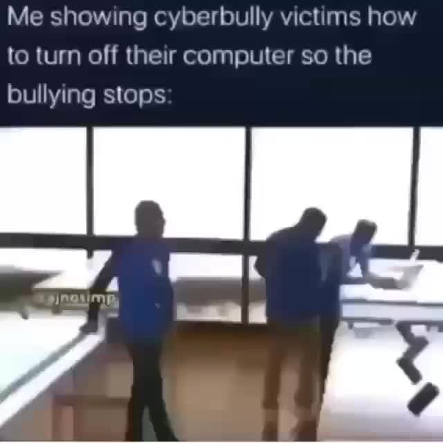 Me showing cyberbully victims how bullying stops to turn off their ...