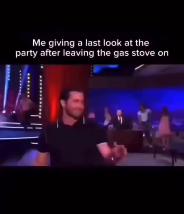 Me giving a last look at the party after leaving the gas stove on iFunny
