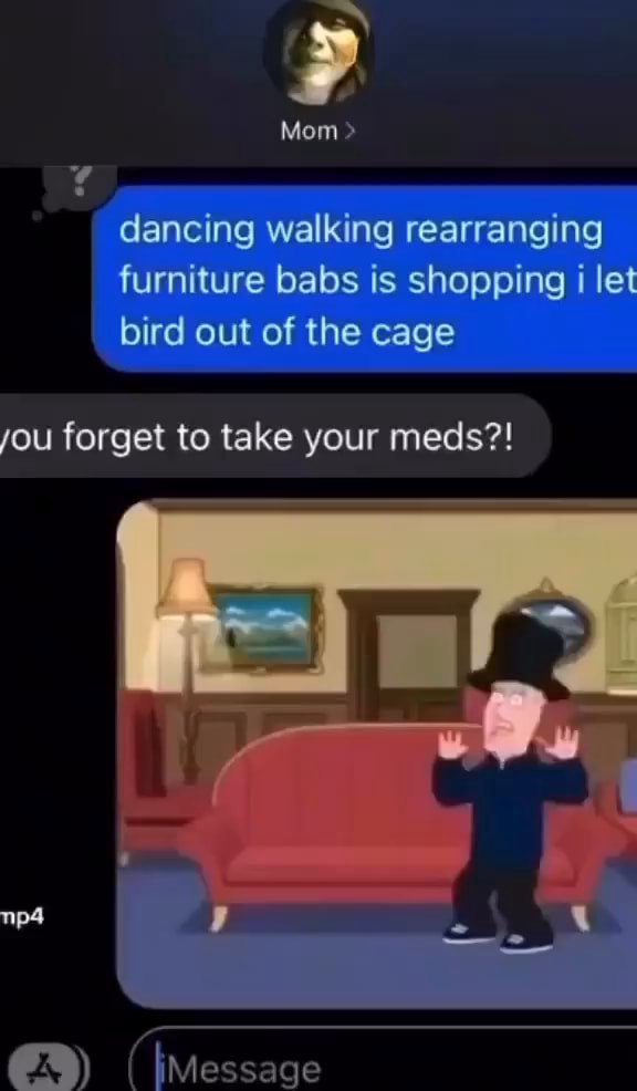Mom > dancing walking rearranging furniture babs is shopping i let bird