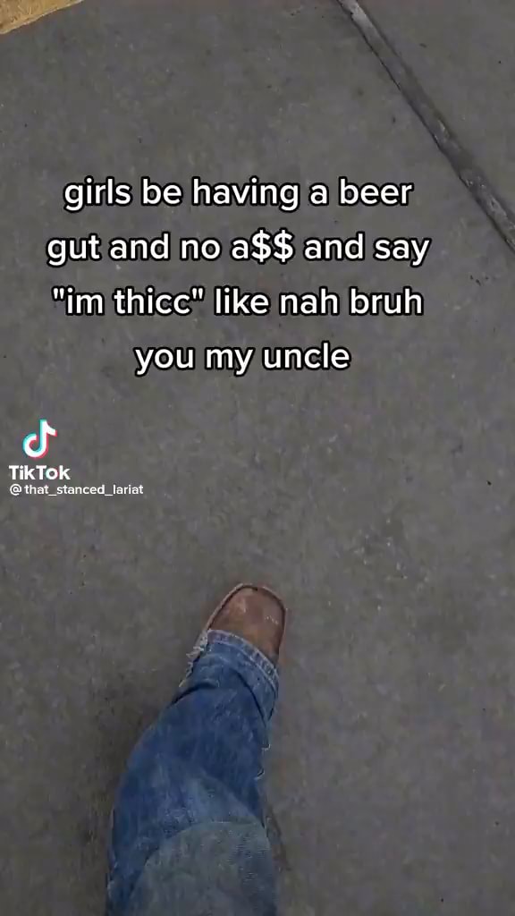 Girls be having a beer gut and no a and say "im thicc" like nah bruh
