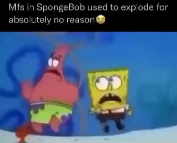 Mfs In SpongeBob used to explode for absolutely no reason) - iFunny