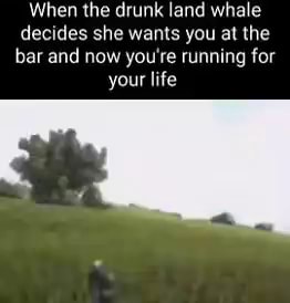 When the drunk land whale decides she wants you at the bar and now you ...
