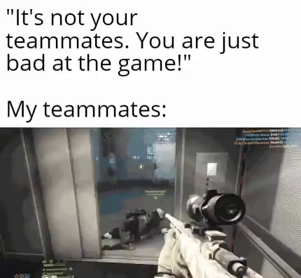 It S Not Your Teammates You Are Just Bad At The Game My Teammates It S Not Your Teammates You Are Just Bad At The Game My Teammates