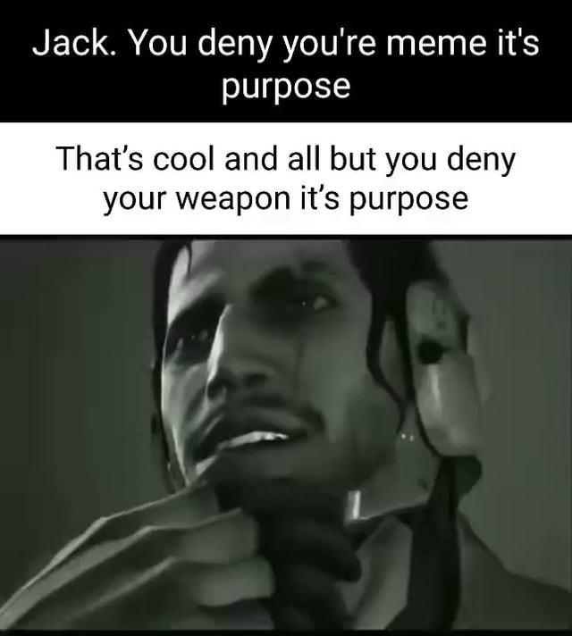 Jack. You deny you're meme it's purpose That's cool and all but you ...