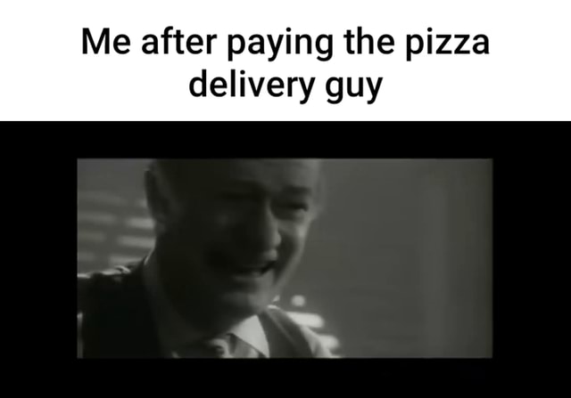 Me after paying the pizza delivery guy - iFunny