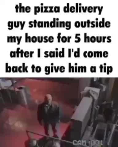 The pizza delivery guy standing outside my house for 5 hours after said ...