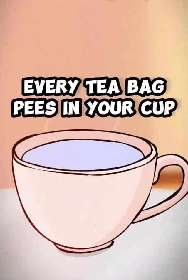 EVERY TEA BAG PEES IN YOUR CUP iFunny