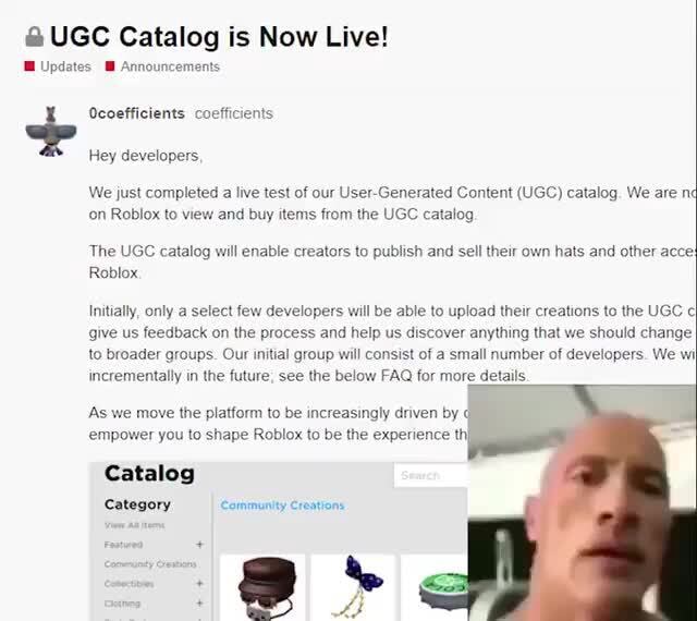 UGC Catalog is Now Live! Updates Announcements Ocoefficients coeffi Hey  developers, We just completed a live test of our User-Generated Content  (UGC) catalog. We are n on Roblox to view and buy