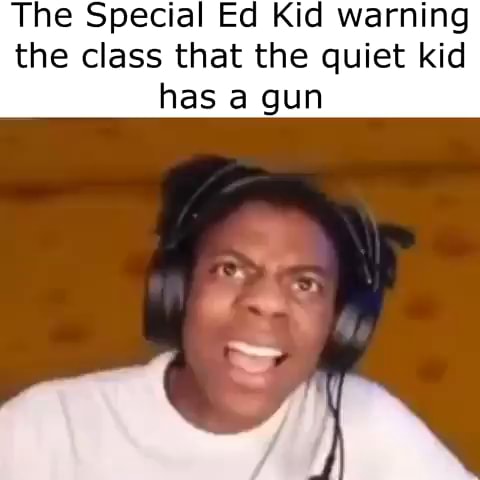 The Special Ed Kid warning the class that the quiet kid has a gun - iFunny