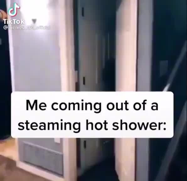 Tik Tok Me Coming out of a steaming hot shower iFunny