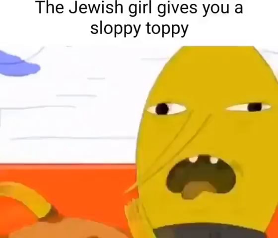 The Jewisn girl gives you a sloppy toppy - iFunny