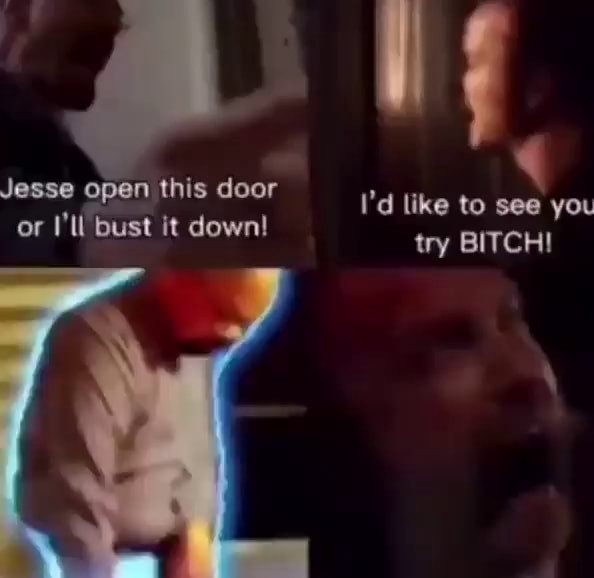 Jesse open this door or I'll bust it down! I'd like to see you try