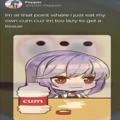 Im at that point where I just eat my own cum cuz im too lazy to geta ...