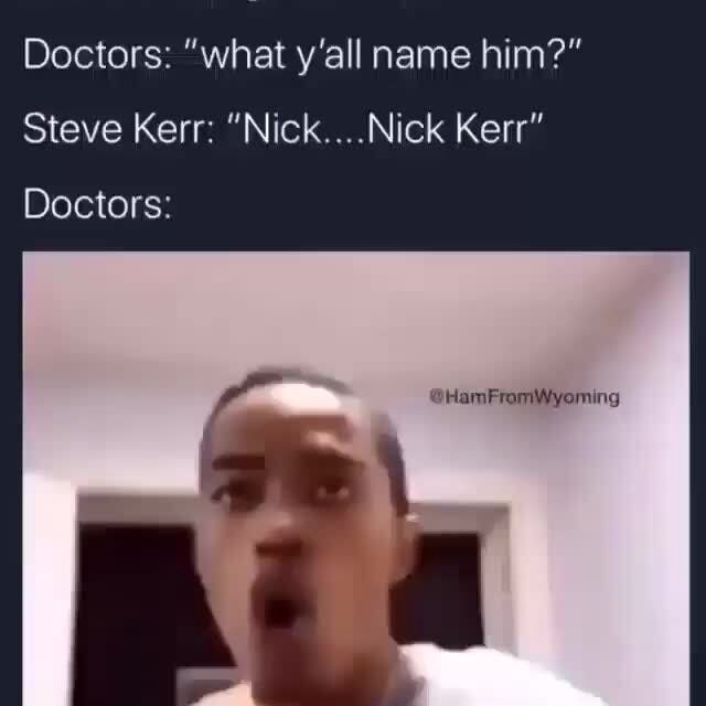Doctors: "what y'all name him?" Steve Kerr: "Nick....Nick Kerr" Doctors