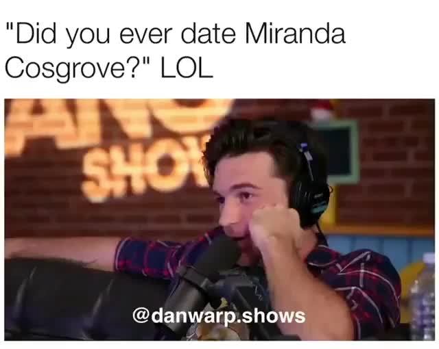 "Did you ever date Miranda Cosgrove?" LOL danwarp.shows iFunny