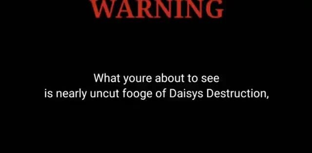 WARNING What youre about to see is nearly uncut fooge of Daisys Destruction, - iFunny 