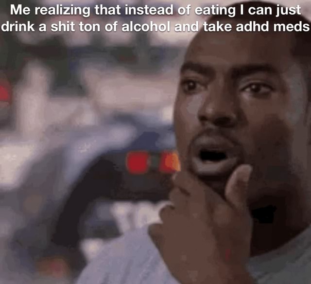 Me realizing that instead of eating I can just drink a shit ton of ...