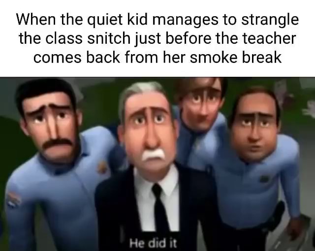 When the quiet kid manages to strangle the class snitch just before the