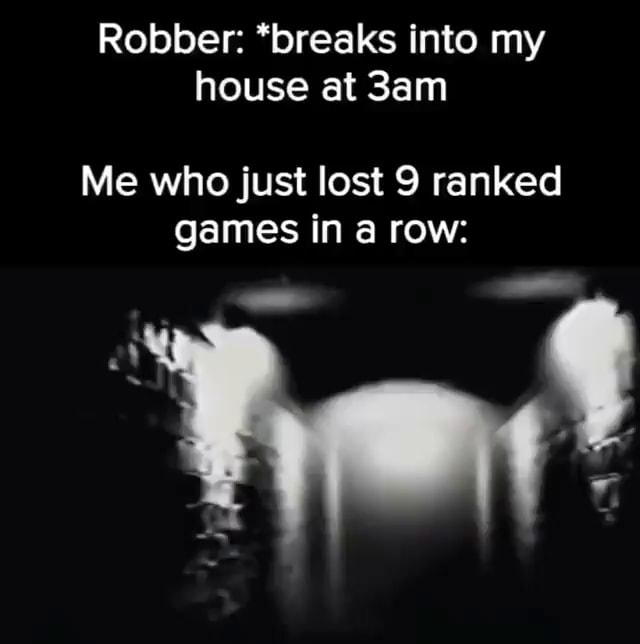 Robber *breaks into my house at Me who just lost 9 ranked games in a