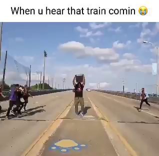 When hear that train comin - )