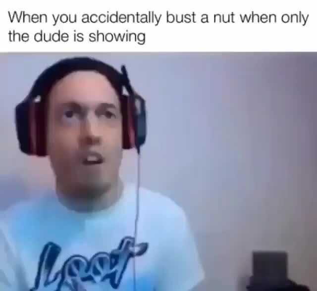 When you accidentally bust a nut when only the dude is showing - iFunny