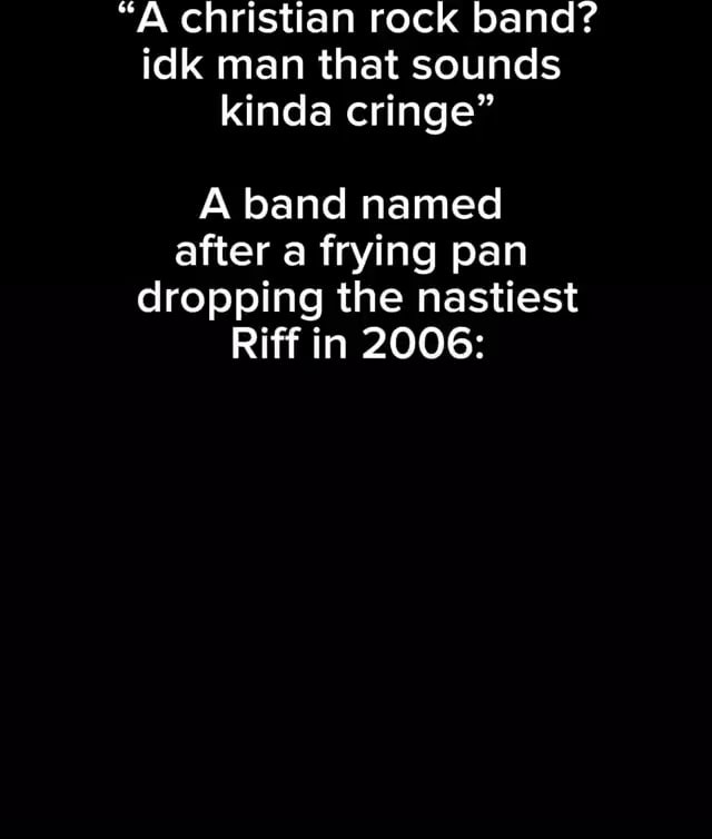 "A christian rock band? idk man that sounds kinda cringe" A band named