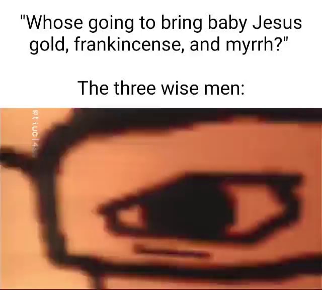 "Whose going to bring baby Jesus gold, frankincense, and myrrh?" The ...