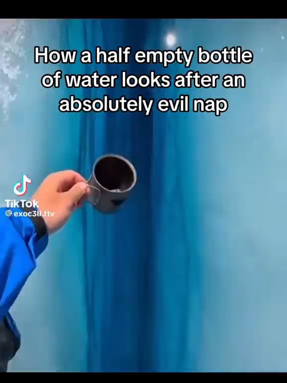 How a half empty bottle of water looks after an absolutely evil nap Tik TOk iFunny