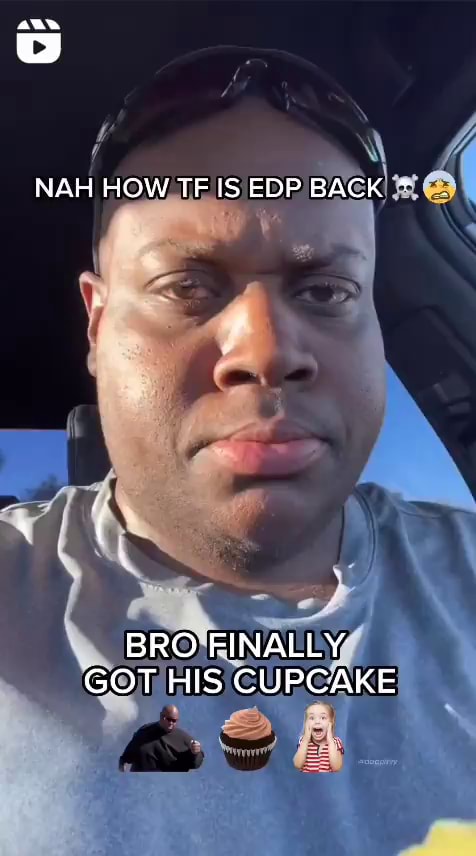 NAH HOW TF IS EDP BACK * BRO FINALLY GOT HIS CUPCAKE - iFunny