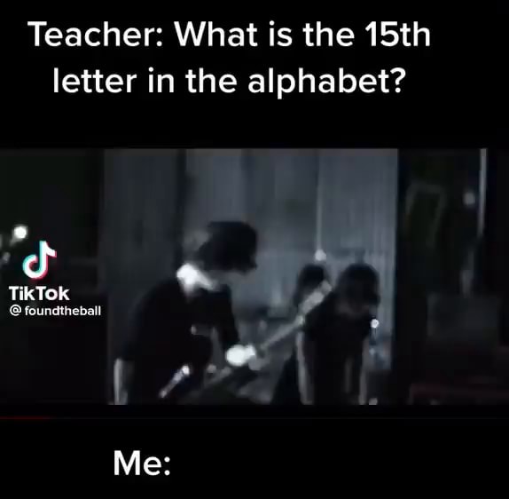 teacher-what-is-the-15th-letter-in-the-alphabet-of-tiktok-foundtheball-me-ifunny