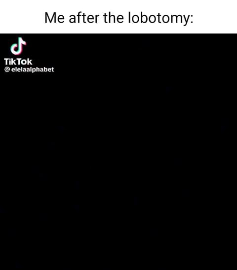 Me after the lobotomy cf TikTok - iFunny