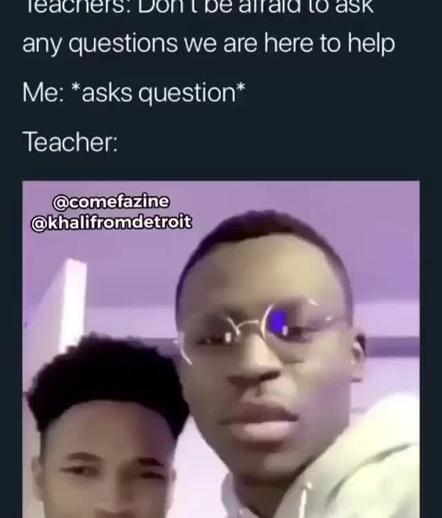 Any Questions We Are Here To Help Me: *asks Question* Teacher: - Ifunny