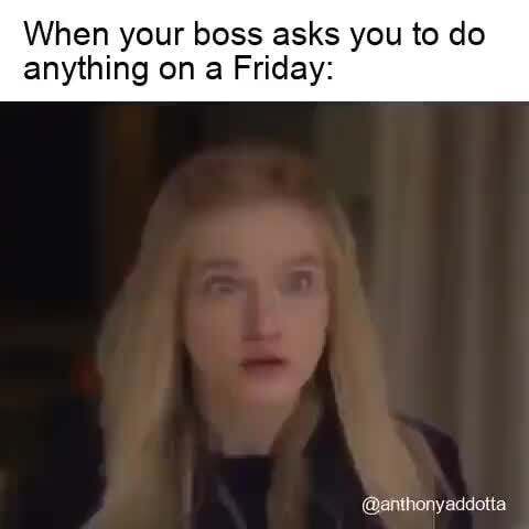 When your boss asks you to do anything on a Friday: - iFunny